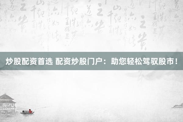 炒股配资首选 配资炒股门户：助您轻松驾驭股市！