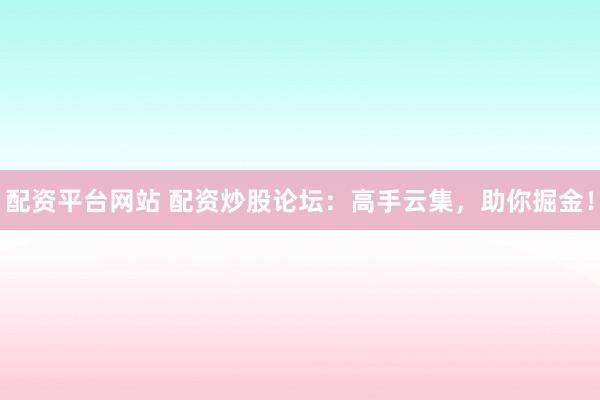 配资平台网站 配资炒股论坛：高手云集，助你掘金！