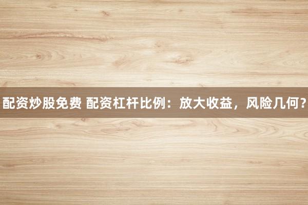配资炒股免费 配资杠杆比例：放大收益，风险几何？