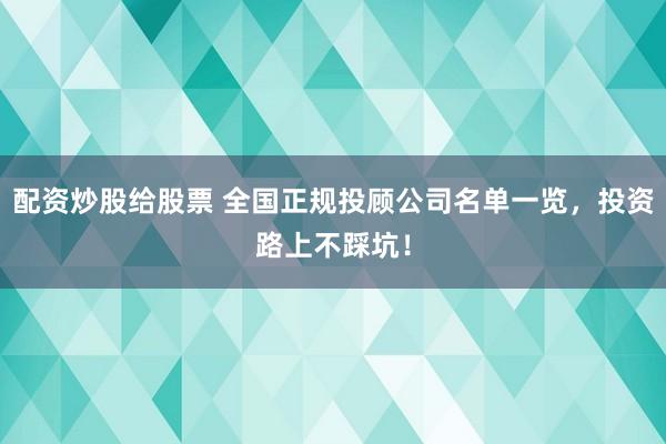 配资炒股给股票 全国正规投顾公司名单一览，投资路上不踩坑！