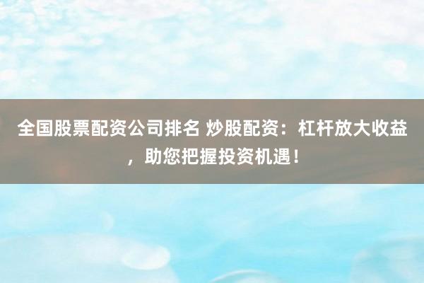 全国股票配资公司排名 炒股配资：杠杆放大收益，助您把握投资机遇！