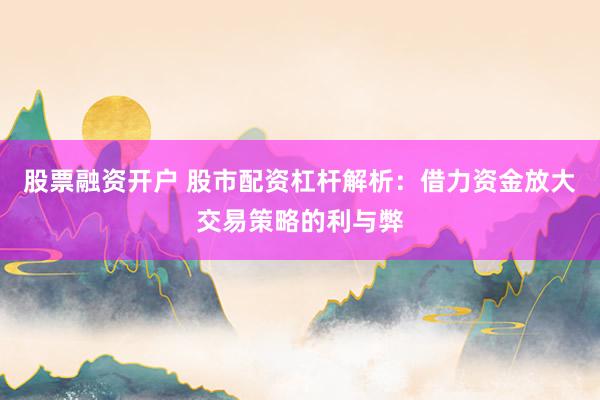股票融资开户 股市配资杠杆解析：借力资金放大交易策略的利与弊