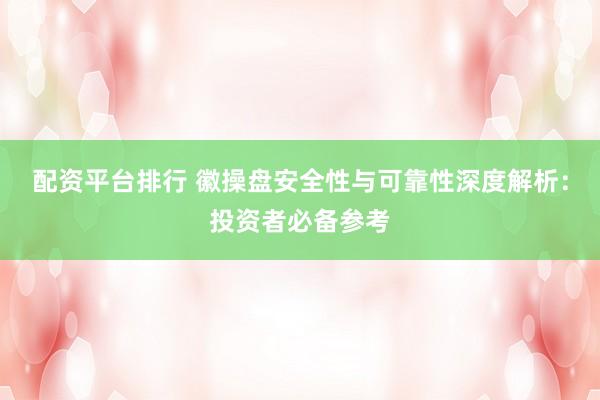 配资平台排行 徽操盘安全性与可靠性深度解析：投资者必备参考
