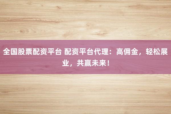 全国股票配资平台 配资平台代理：高佣金，轻松展业，共赢未来！
