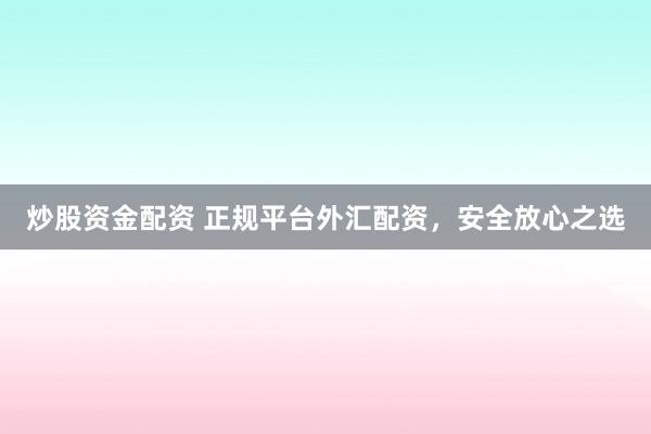 炒股资金配资 正规平台外汇配资，安全放心之选