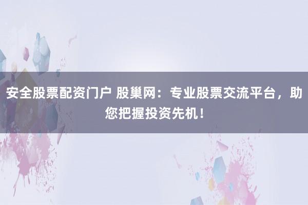 安全股票配资门户 股巢网：专业股票交流平台，助您把握投资先机！
