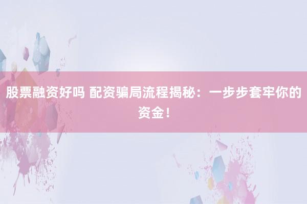 股票融资好吗 配资骗局流程揭秘：一步步套牢你的资金！