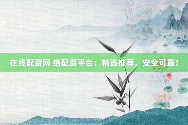 在线配资网 络配资平台：精选推荐，安全可靠！