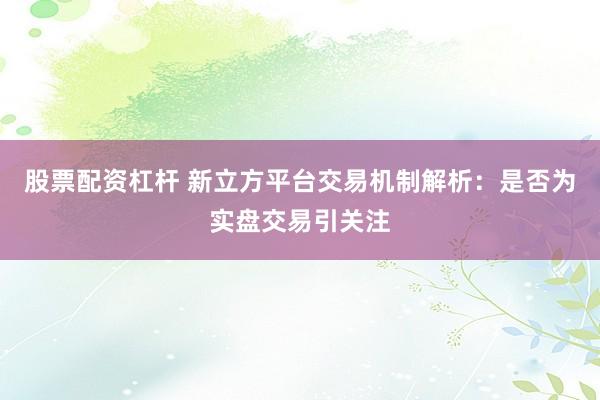 股票配资杠杆 新立方平台交易机制解析：是否为实盘交易引关注