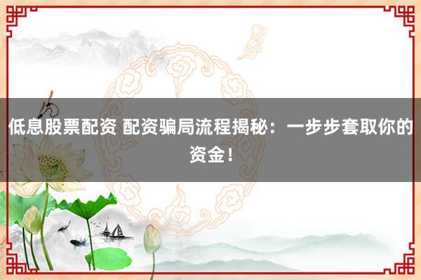 低息股票配资 配资骗局流程揭秘：一步步套取你的资金！