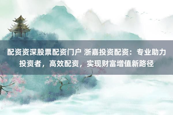 配资资深股票配资门户 浙嘉投资配资：专业助力投资者，高效配资，实现财富增值新路径