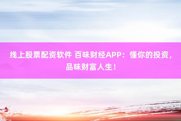 线上股票配资软件 百味财经APP：懂你的投资，品味财富人生！