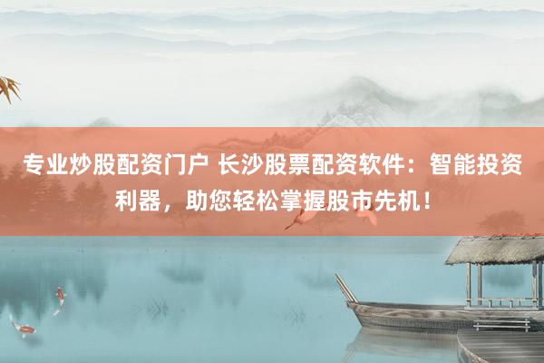 专业炒股配资门户 长沙股票配资软件：智能投资利器，助您轻松掌握股市先机！