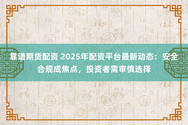 靠谱期货配资 2025年配资平台最新动态：安全合规成焦点，投资者需审慎选择