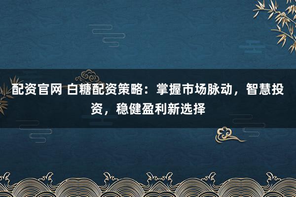 配资官网 白糖配资策略：掌握市场脉动，智慧投资，稳健盈利新选择