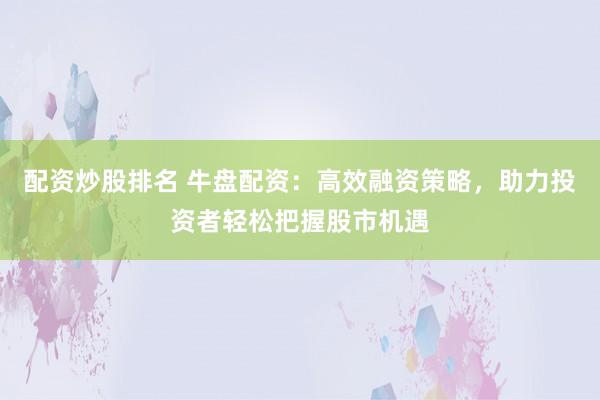 配资炒股排名 牛盘配资：高效融资策略，助力投资者轻松把握股市机遇