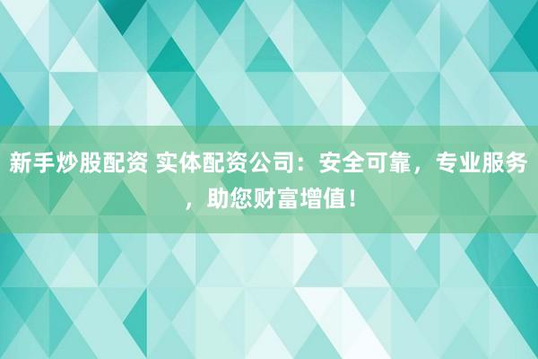 新手炒股配资 实体配资公司：安全可靠，专业服务，助您财富增值！