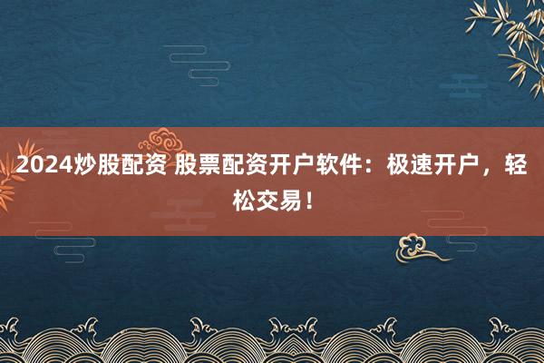 2024炒股配资 股票配资开户软件：极速开户，轻松交易！
