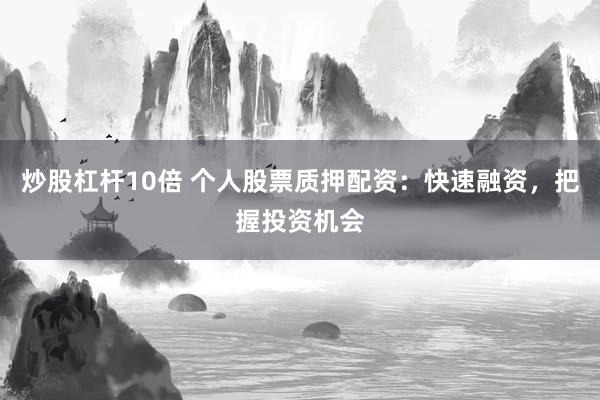 炒股杠杆10倍 个人股票质押配资：快速融资，把握投资机会