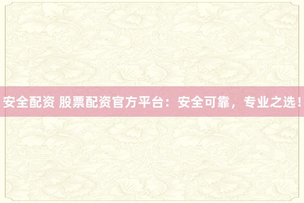 安全配资 股票配资官方平台：安全可靠，专业之选！