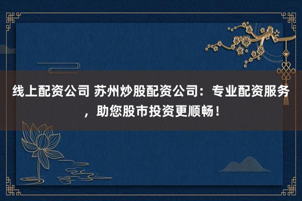 线上配资公司 苏州炒股配资公司：专业配资服务，助您股市投资更顺畅！