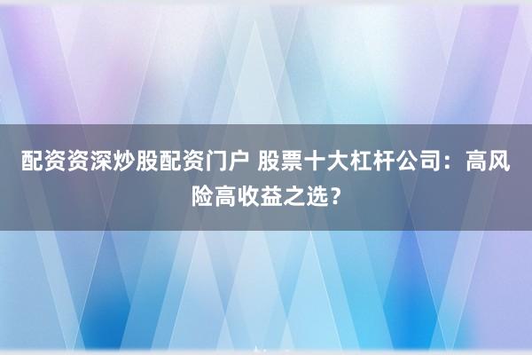 配资资深炒股配资门户 股票十大杠杆公司：高风险高收益之选？