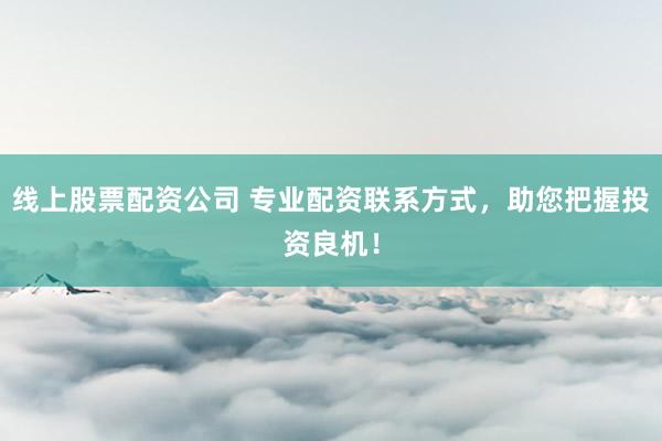 线上股票配资公司 专业配资联系方式，助您把握投资良机！