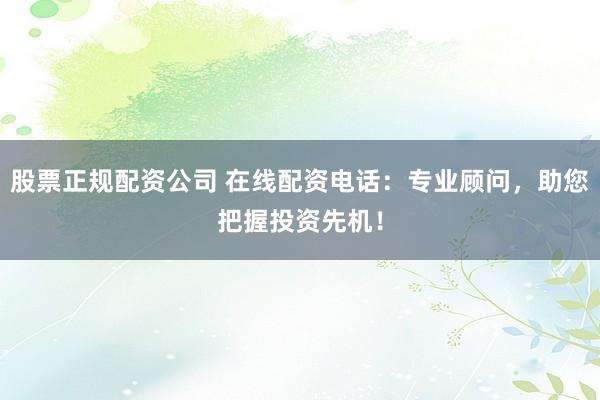 股票正规配资公司 在线配资电话：专业顾问，助您把握投资先机！