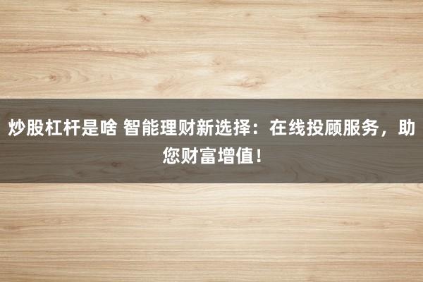 炒股杠杆是啥 智能理财新选择：在线投顾服务，助您财富增值！