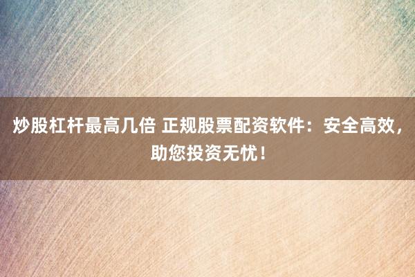 炒股杠杆最高几倍 正规股票配资软件：安全高效，助您投资无忧！