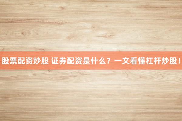 股票配资炒股 证券配资是什么？一文看懂杠杆炒股！