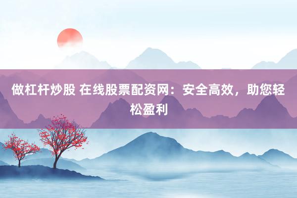 做杠杆炒股 在线股票配资网：安全高效，助您轻松盈利