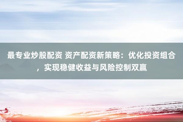 最专业炒股配资 资产配资新策略：优化投资组合，实现稳健收益与风险控制双赢