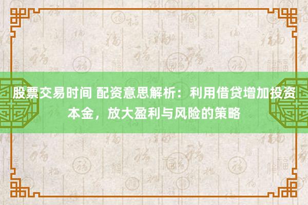 股票交易时间 配资意思解析：利用借贷增加投资本金，放大盈利与风险的策略
