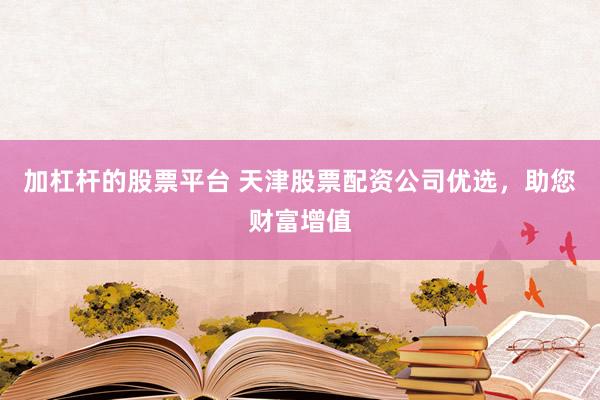 加杠杆的股票平台 天津股票配资公司优选，助您财富增值