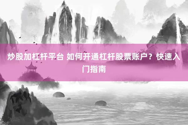 炒股加杠杆平台 如何开通杠杆股票账户？快速入门指南