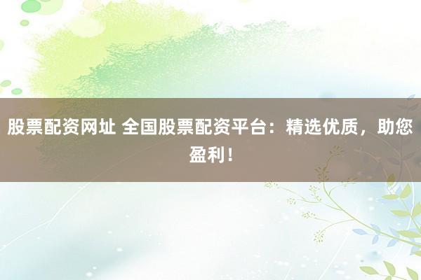 股票配资网址 全国股票配资平台：精选优质，助您盈利！