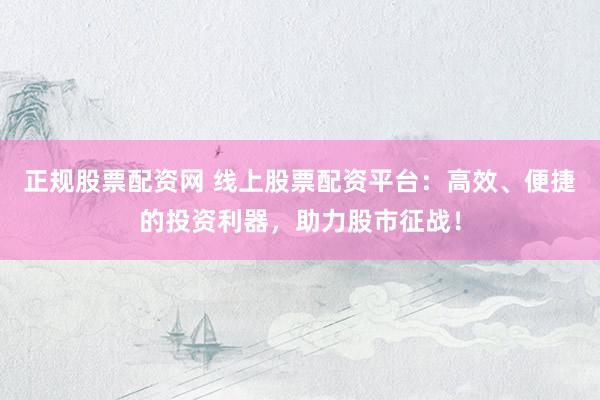 正规股票配资网 线上股票配资平台：高效、便捷的投资利器，助力股市征战！