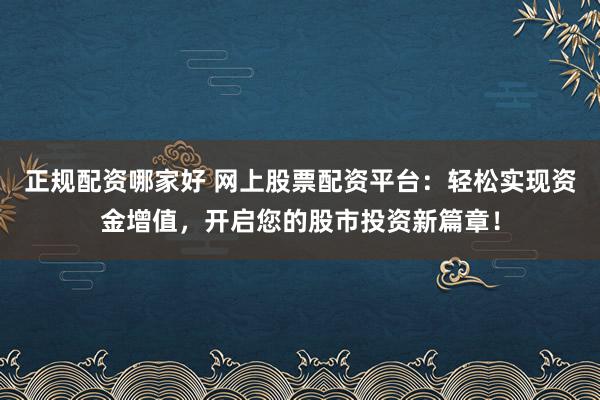 正规配资哪家好 网上股票配资平台：轻松实现资金增值，开启您的股市投资新篇章！