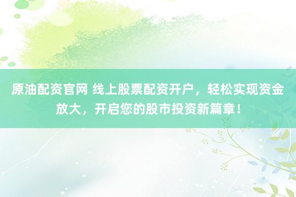 原油配资官网 线上股票配资开户，轻松实现资金放大，开启您的股市投资新篇章！