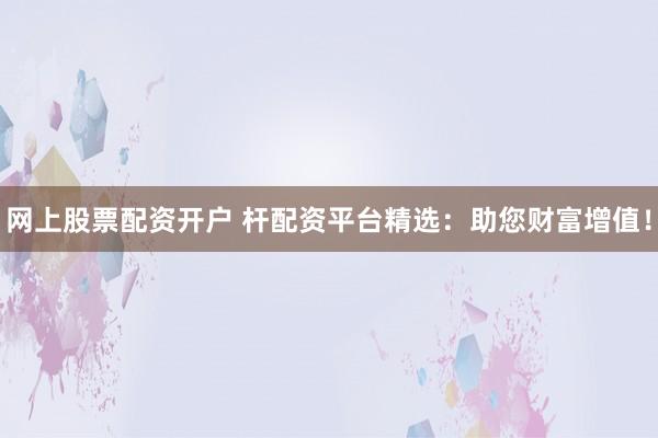 网上股票配资开户 杆配资平台精选：助您财富增值！
