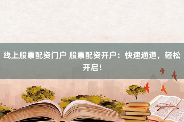 线上股票配资门户 股票配资开户：快速通道，轻松开启！