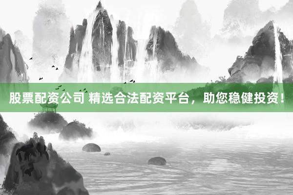 股票配资公司 精选合法配资平台，助您稳健投资！