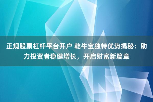 正规股票杠杆平台开户 乾牛宝独特优势揭秘：助力投资者稳健增长，开启财富新篇章