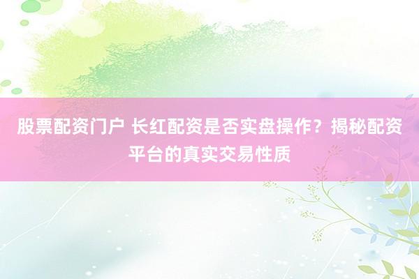 股票配资门户 长红配资是否实盘操作？揭秘配资平台的真实交易性质