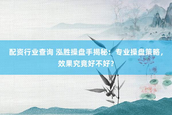配资行业查询 泓胜操盘手揭秘：专业操盘策略，效果究竟好不好？