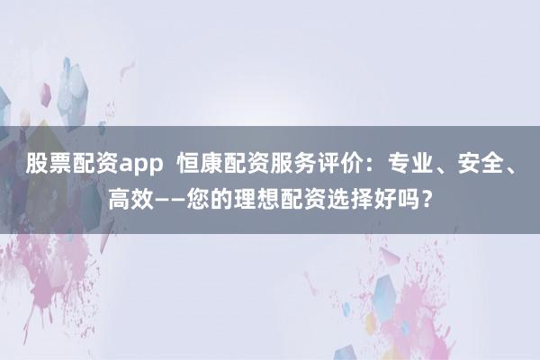 股票配资app  恒康配资服务评价：专业、安全、高效——您的理想配资选择好吗？