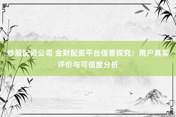 炒股配资公司 金财配资平台信誉探究：用户真实评价与可信度分析