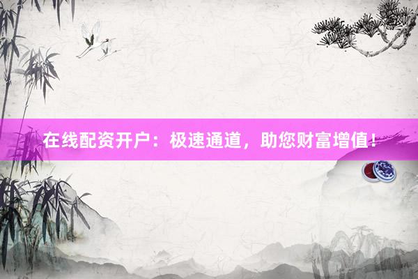 在线配资开户：极速通道，助您财富增值！