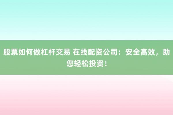 股票如何做杠杆交易 在线配资公司：安全高效，助您轻松投资！
